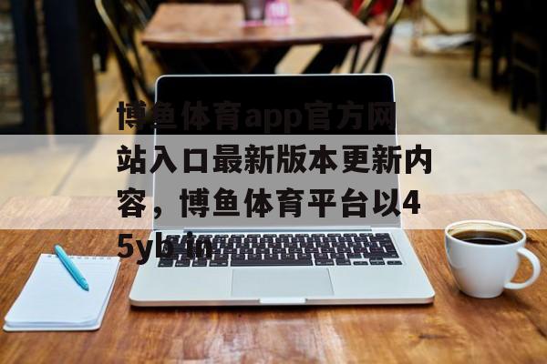 博鱼体育app官方网站入口最新版本更新内容，博鱼体育平台以45yb in