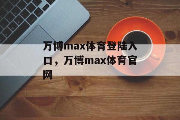 万博max体育登陆入口，万博max体育官网