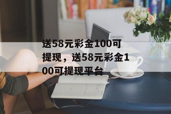 送58元彩金100可提现，送58元彩金100可提现平台