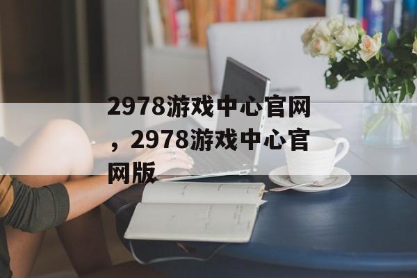 2978游戏中心官网，2978游戏中心官网版