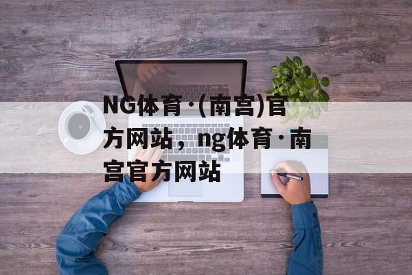 NG体育·(南宫)官方网站，ng体育·南宫官方网站