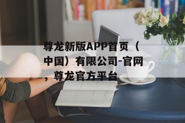 尊龙新版APP首页（中国）有限公司-官网，尊龙官方平台