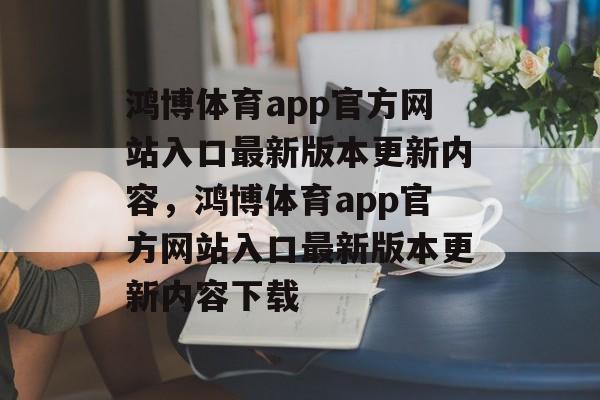 鸿博体育app官方网站入口最新版本更新内容，鸿博体育app官方网站入口最新版本更新内容下载